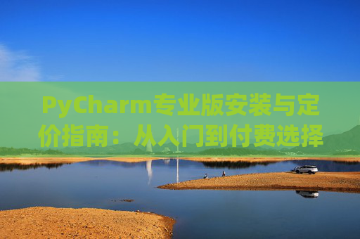 PyCharm专业版安装与定价指南：从入门到付费选择