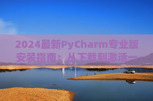 2024最新PyCharm专业版安装指南：从下载到激活一步到位